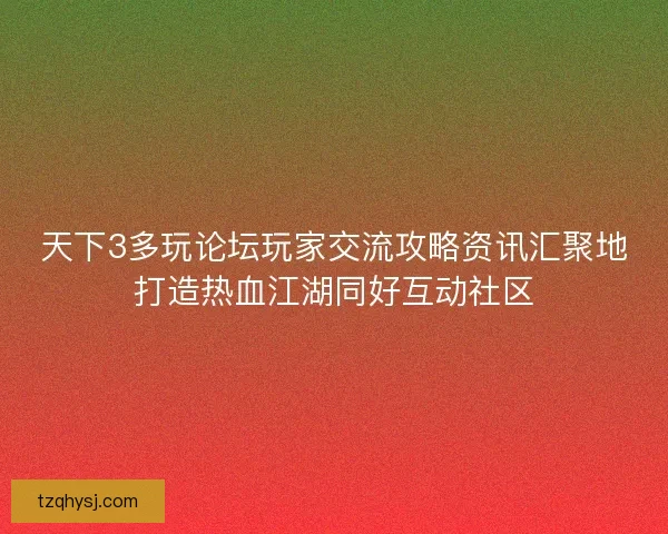 天下3多玩论坛玩家交流攻略资讯汇聚地打造热血江湖同好互动社区